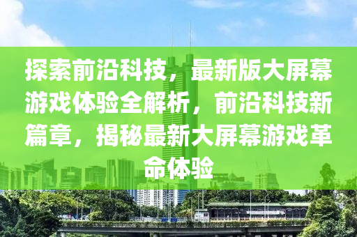 探索前沿科技，最新版大屏幕游戏体验全解析，前沿科技新篇章，揭秘最新大屏幕游戏革命体验