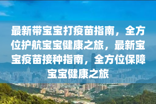 最新带宝宝打疫苗指南，全方位护航宝宝健康之旅，最新宝宝疫苗接种指南，全方位保障宝宝健康之旅