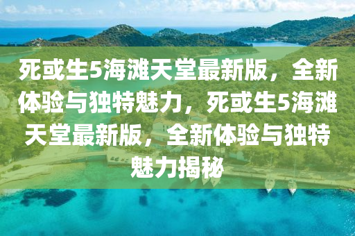 死或生5海滩天堂最新版，全新体验与独特魅力，死或生5海滩天堂最新版，全新体验与独特魅力揭秘