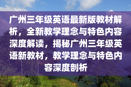 广州三年级英语最新版教材解析，全新教学理念与特色内容深度解读，揭秘广州三年级英语新教材，教学理念与特色内容深度剖析