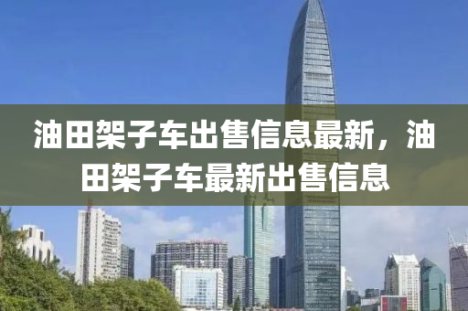油田架子车出售信息最新，油田架子车最新出售信息