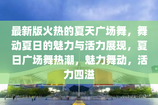 最新版火热的夏天广场舞，舞动夏日的魅力与活力展现，夏日广场舞热潮，魅力舞动，活力四溢