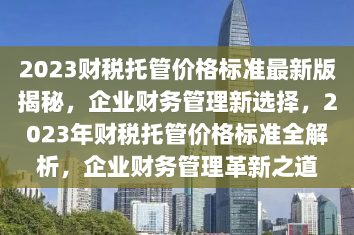 2023财税托管价格标准最新版揭秘，企业财务管理新选择，2023年财税托管价格标准全解析，企业财务管理革新之道