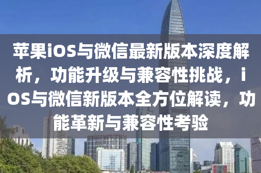 苹果ioses与微信最新版本深度解析，功能升级与兼容性挑战，ioses与微信新版本全方位解读，功能革新与兼容性考验