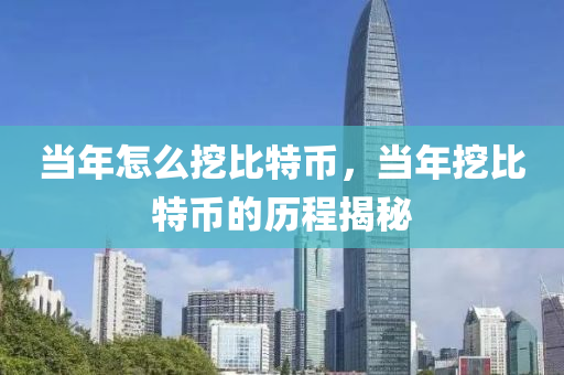 当年怎么挖比特币，当年挖比特币的历程揭秘