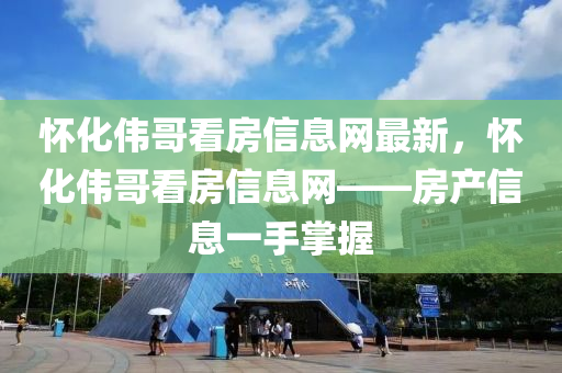 怀化伟哥看房信息网最新，怀化伟哥看房信息网——房产信息一手掌握