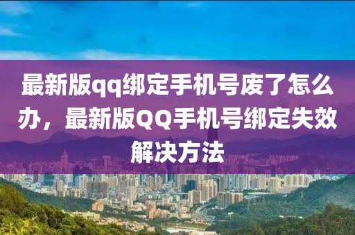 最新版qq绑定手机号废了怎么办，最新版QQ手机号绑定失效解决方法