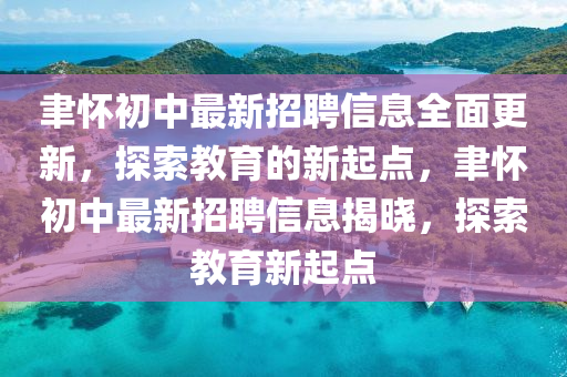 聿怀初中最新招聘信息全面更新，探索教育的新起点，聿怀初中最新招聘信息揭晓，探索教育新起点