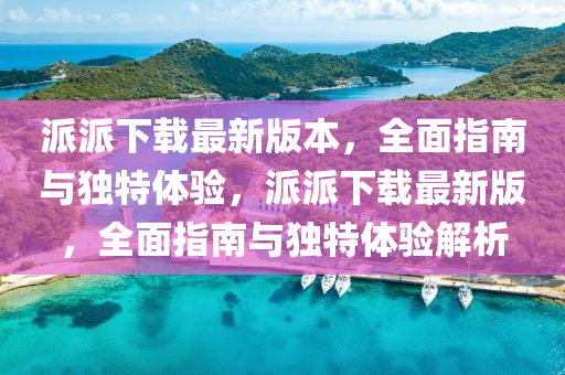 派派下载最新版本，全面指南与独特体验，派派下载最新版，全面指南与独特体验解析