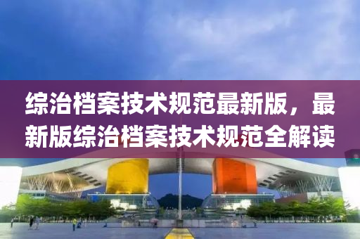 综治档案技术规范最新版，最新版综治档案技术规范全解读