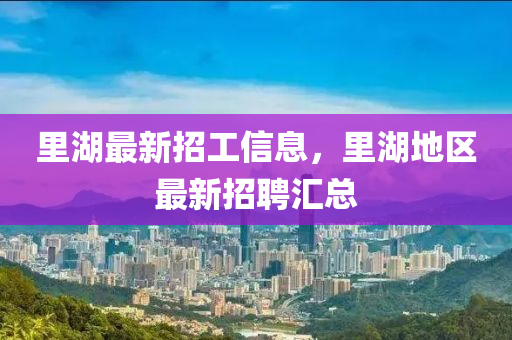 里湖最新招工信息，里湖地区最新招聘汇总