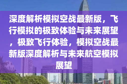 深度解析模拟空战最新版，飞行模拟的极致体验与未来展望，极致飞行体验，模拟空战最新版深度解析与未来航空模拟展望