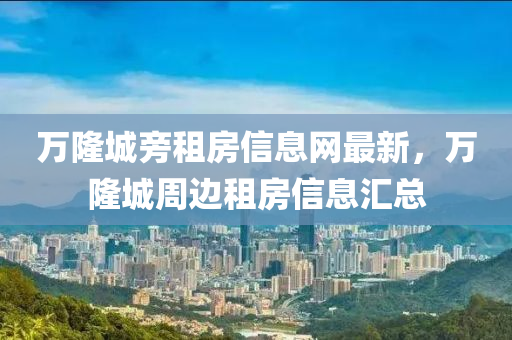 万隆城旁租房信息网最新，万隆城周边租房信息汇总