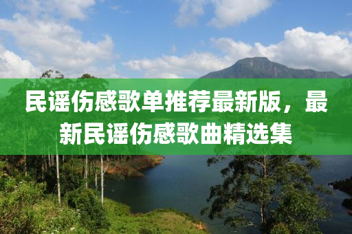 民谣伤感歌单推荐最新版，最新民谣伤感歌曲精选集