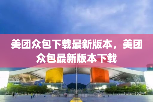 美团众包下载最新版本，美团众包最新版本下载