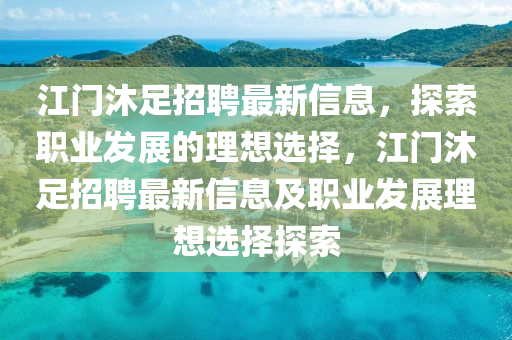 江门沐足招聘最新信息，探索职业发展的理想选择，江门沐足招聘最新信息及职业发展理想选择探索