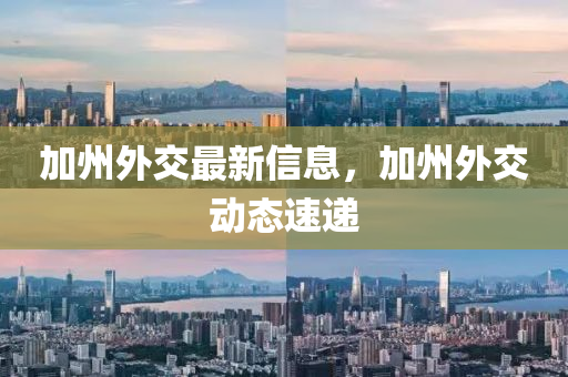 加州外交最新信息，加州外交动态速递