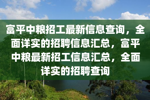 富平中粮招工最新信息查询，全面详实的招聘信息汇总，富平中粮最新招工信息汇总，全面详实的招聘查询