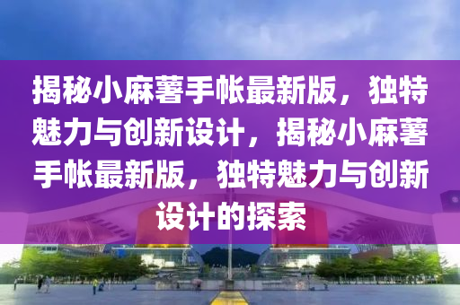 揭秘小麻薯手帐最新版，独特魅力与创新设计，揭秘小麻薯手帐最新版，独特魅力与创新设计的探索