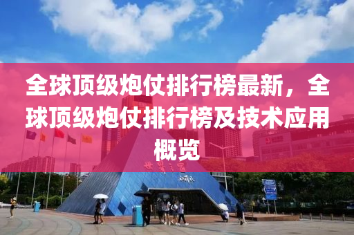 全球顶级炮仗排行榜最新，全球顶级炮仗排行榜及技术应用概览