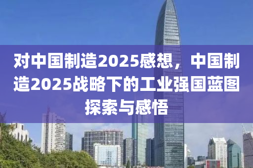 对中国制造2025感想，中国制造2025战略下的工业强国蓝图探索与感悟