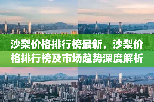 沙梨价格排行榜最新，沙梨价格排行榜及市场趋势深度解析