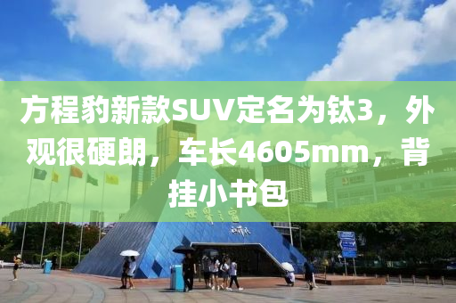 方程豹新款SUV定名为钛3，外观很硬朗，车长4605mm，背挂小书包