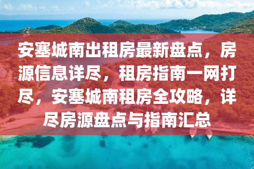 安塞城南出租房最新盘点，房源信息详尽，租房指南一网打尽，安塞城南租房全攻略，详尽房源盘点与指南汇总