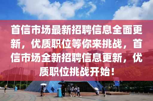 首信市场最新招聘信息全面更新，优质职位等你来挑战，首信市场全新招聘信息更新，优质职位挑战开始！