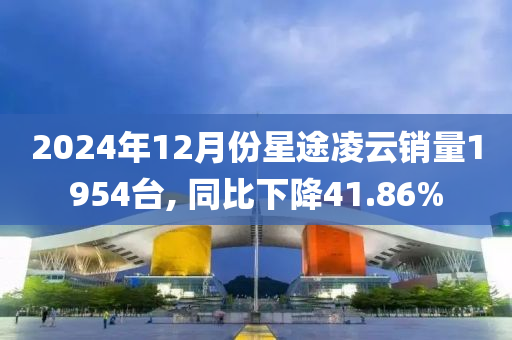 2024年12月份星途凌云销量1954台, 同比下降41.86%