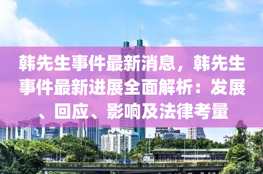 韩先生事件最新消息，韩先生事件最新进展全面解析：发展、回应、影响及法律考量