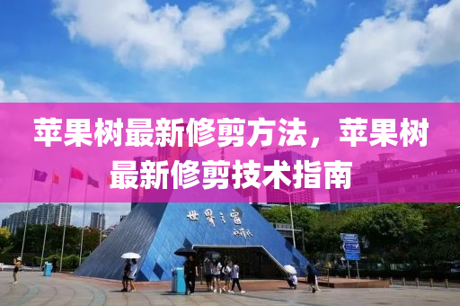 苹果树最新修剪方法，苹果树最新修剪技术指南