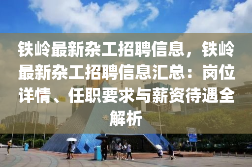 铁岭最新杂工招聘信息，铁岭最新杂工招聘信息汇总：岗位详情、任职要求与薪资待遇全解析