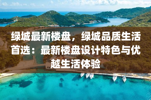 绿城最新楼盘，绿城品质生活首选：最新楼盘设计特色与优越生活体验
