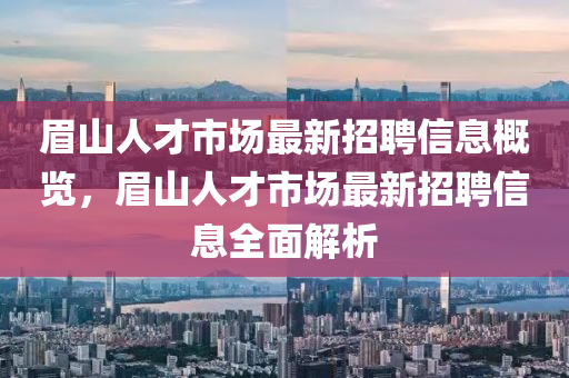 眉山人才市场最新招聘信息概览，眉山人才市场最新招聘信息全面解析