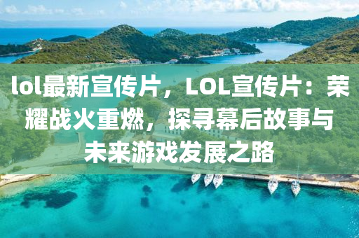 lol最新宣传片，LOL宣传片：荣耀战火重燃，探寻幕后故事与未来游戏发展之路