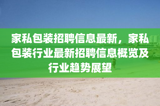 家私包装招聘信息最新，家私包装行业最新招聘信息概览及行业趋势展望