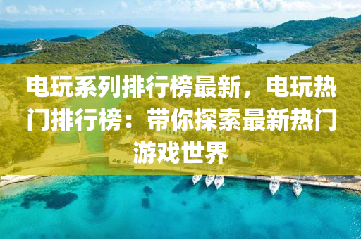 电玩系列排行榜最新，电玩热门排行榜：带你探索最新热门游戏世界
