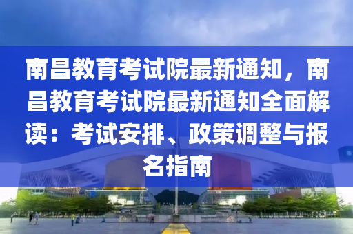 南昌教育考试院最新通知，南昌教育考试院最新通知全面解读：考试安排、政策调整与报名指南