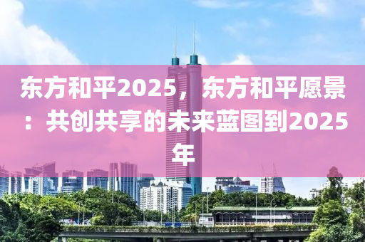 东方和平2025，东方和平愿景：共创共享的未来蓝图到2025年