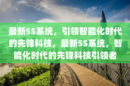 最新5S系统，引领智能化时代的先锋科技，最新5S系统，智能化时代的先锋科技引领者