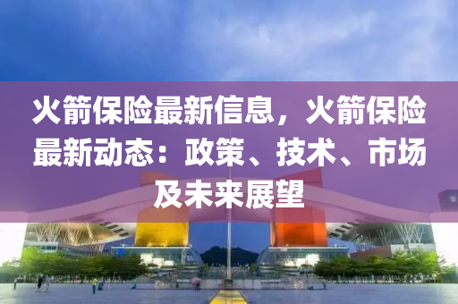 火箭保险最新信息，火箭保险最新动态：政策、技术、市场及未来展望