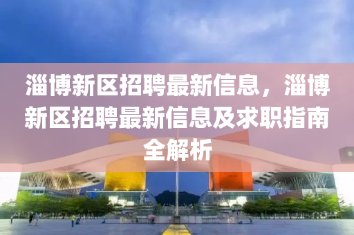 淄博新区招聘最新信息，淄博新区招聘最新信息及求职指南全解析