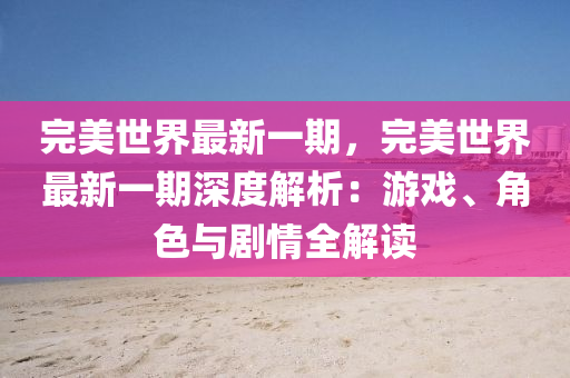 完美世界最新一期，完美世界最新一期深度解析：游戏、角色与剧情全解读