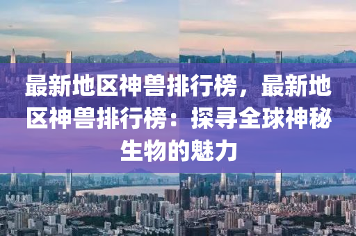 最新地区神兽排行榜，最新地区神兽排行榜：探寻全球神秘生物的魅力