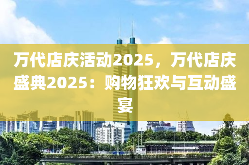 万代店庆活动2025，万代店庆盛典2025：购物狂欢与互动盛宴