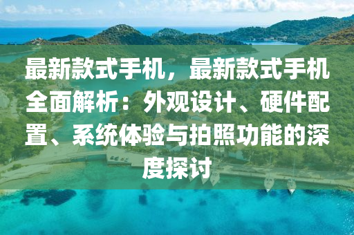 最新款式手机，最新款式手机全面解析：外观设计、硬件配置、系统体验与拍照功能的深度探讨