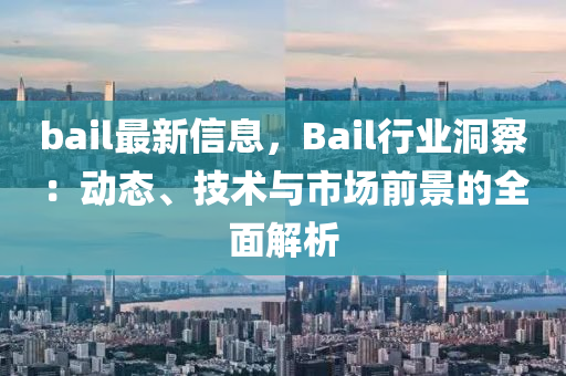 bail最新信息，Bail行业洞察：动态、技术与市场前景的全面解析