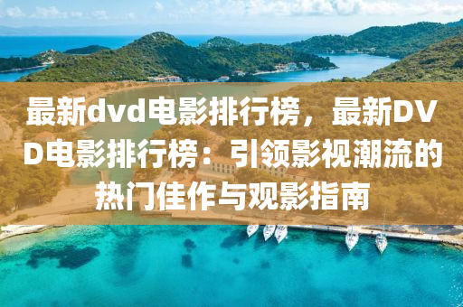 最新dvd电影排行榜，最新DVD电影排行榜：引领影视潮流的热门佳作与观影指南