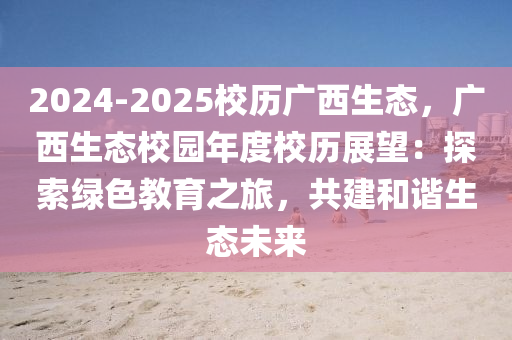2024-2025校历广西生态，广西生态校园年度校历展望：探索绿色教育之旅，共建和谐生态未来